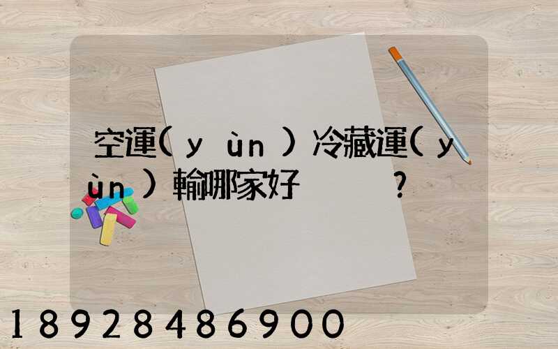 空運(yùn)冷藏運(yùn)輸哪家好？